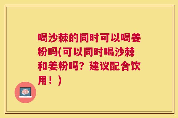 喝沙棘的同时可以喝姜粉吗(可以同时喝沙棘和姜粉吗?建议配合饮用!)