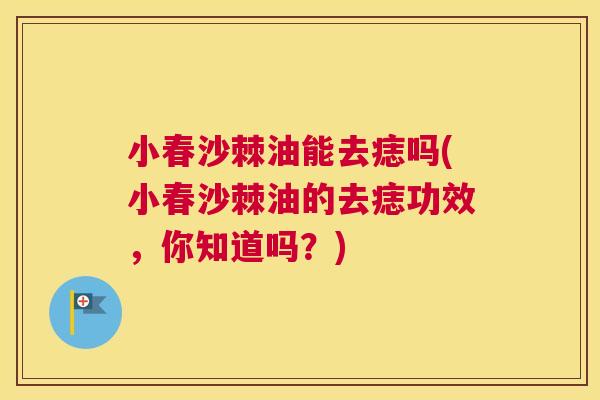 小春沙棘油能去痣吗(小春沙棘油的去痣功效，你知道吗？)