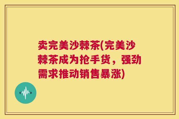 卖完美沙棘茶(完美沙棘茶成为抢手货,强劲需求推动销售暴涨)