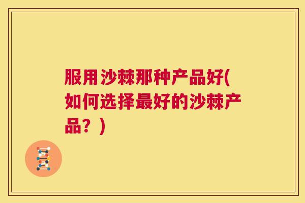 服用沙棘那种产品好(如何选择最好的沙棘产品？)