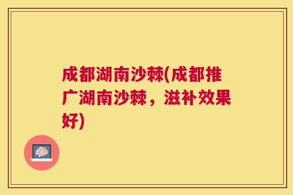 成都湖南沙棘(成都推广湖南沙棘，滋补效果好)