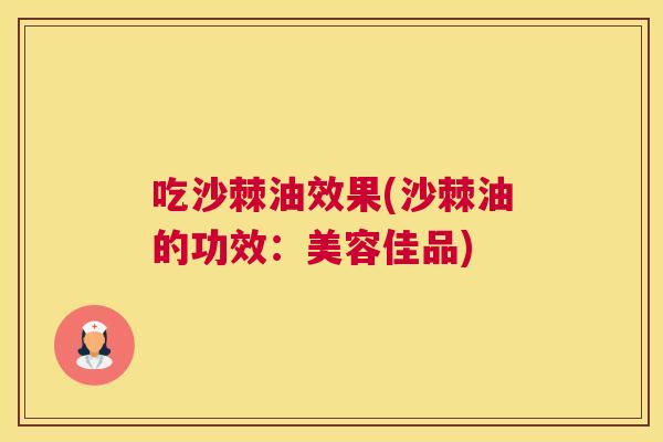 吃沙棘油效果(沙棘油的功效：美容佳品)