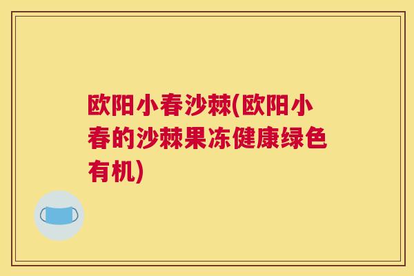 欧阳小春沙棘(欧阳小春的沙棘果冻健康绿色有机)