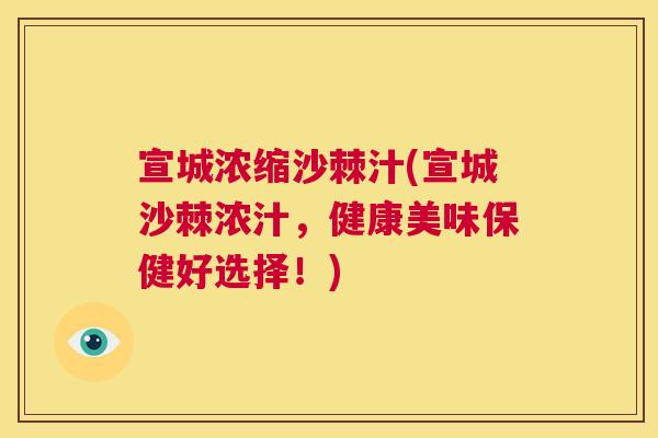 宣城浓缩沙棘汁(宣城沙棘浓汁，健康美味保健好选择！)