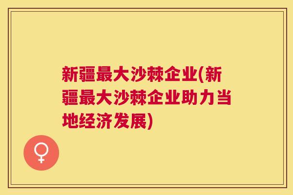 新疆最大沙棘企业(新疆最大沙棘企业助力当地经济发展)