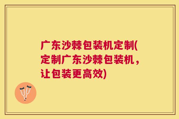 广东沙棘包装机定制(定制广东沙棘包装机,让包装更高效)
