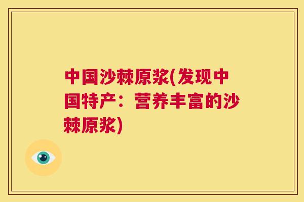 中国沙棘原浆(发现中国特产：营养丰富的沙棘原浆)