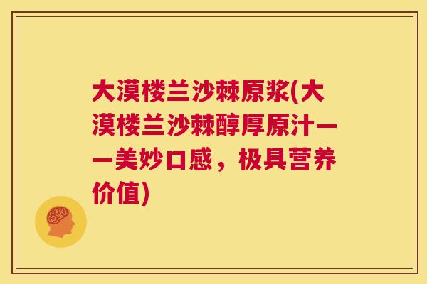 大漠楼兰沙棘原浆(大漠楼兰沙棘醇厚原汁——美妙口感，极具营养价值)