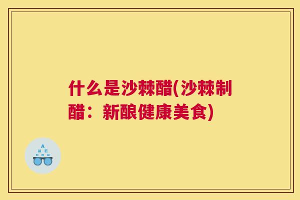 什么是沙棘醋(沙棘制醋:新酿健康美食)