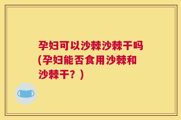 孕妇可以沙棘沙棘干吗(孕妇能否食用沙棘和沙棘干？)