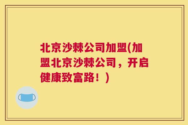 北京沙棘公司加盟(加盟北京沙棘公司，开启健康致富路！)