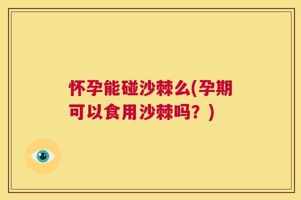 怀孕能碰沙棘么(孕期可以食用沙棘吗?)