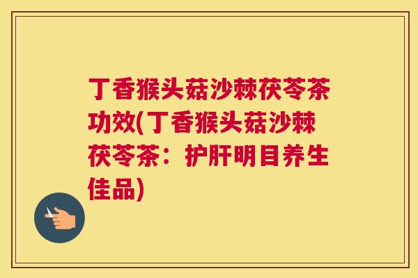 丁香猴头菇沙棘茯苓茶功效(丁香猴头菇沙棘茯苓茶：护肝明目养生佳品)