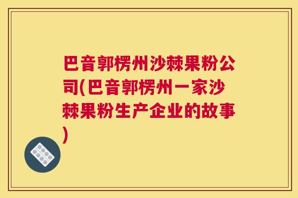 巴音郭楞州沙棘果粉公司(巴音郭楞州一家沙棘果粉生产企业的故事)