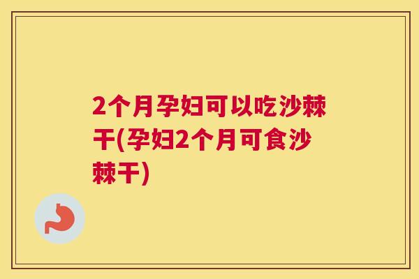 2个月孕妇可以吃沙棘干(孕妇2个月可食沙棘干)