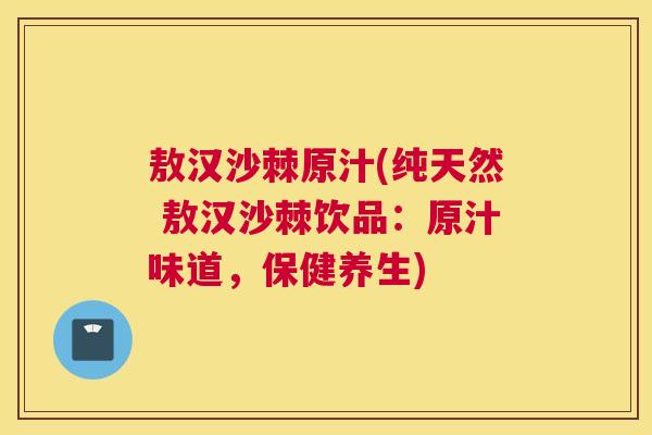 敖汉沙棘原汁(纯天然 敖汉沙棘饮品：原汁味道，保健养生)