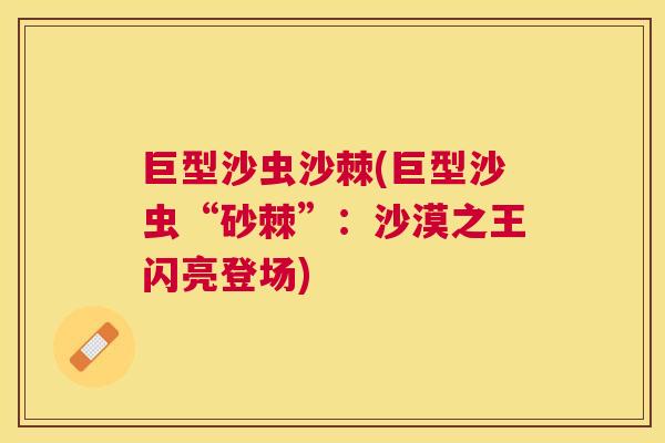 巨型沙虫沙棘(巨型沙虫“砂棘”:沙漠之王闪亮登场)