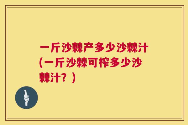 一斤沙棘产多少沙棘汁(一斤沙棘可榨多少沙棘汁？)