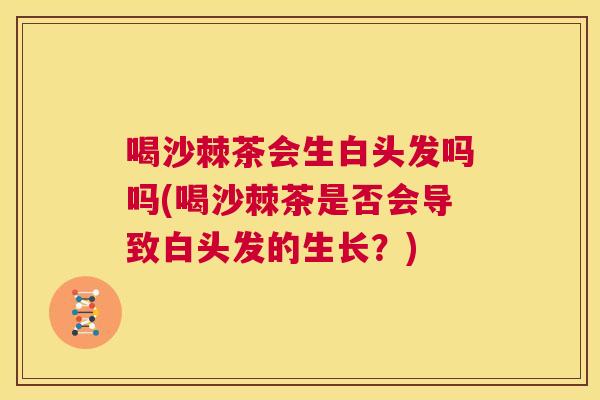 喝沙棘茶会生白头发吗吗(喝沙棘茶是否会导致白头发的生长？)