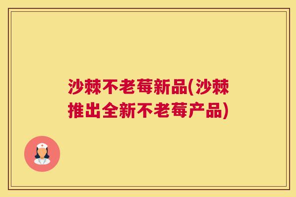 沙棘不老莓新品(沙棘推出全新不老莓产品)