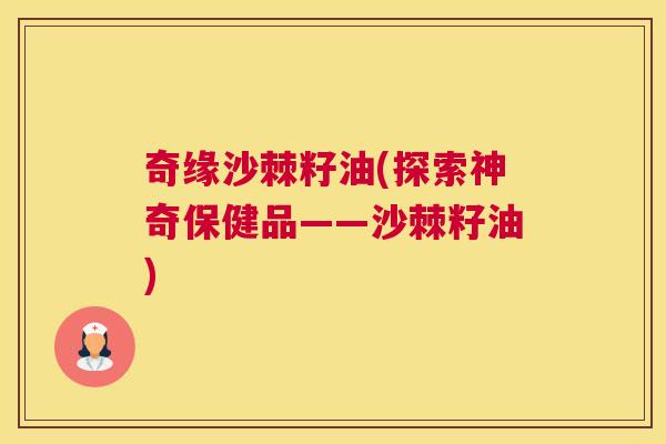 奇缘沙棘籽油(探索神奇保健品——沙棘籽油)