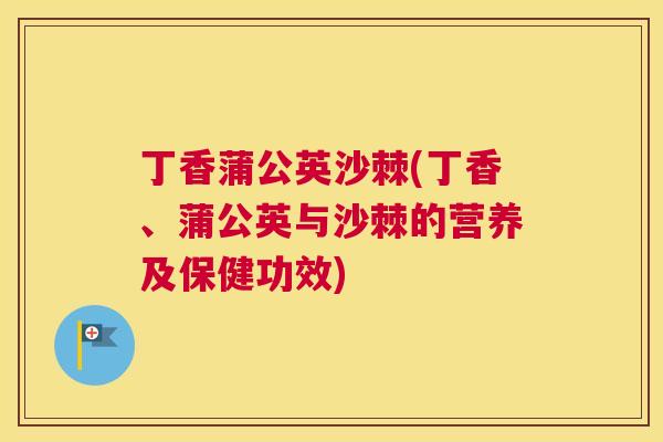 丁香蒲公英沙棘(丁香、蒲公英与沙棘的营养及保健功效)