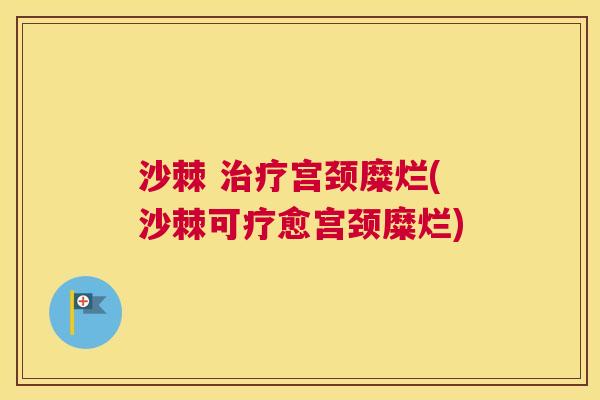 沙棘 治疗宫颈糜烂(沙棘可疗愈宫颈糜烂)