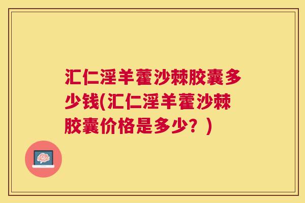 汇仁淫羊藿沙棘胶囊多少钱(汇仁淫羊藿沙棘胶囊价格是多少？)