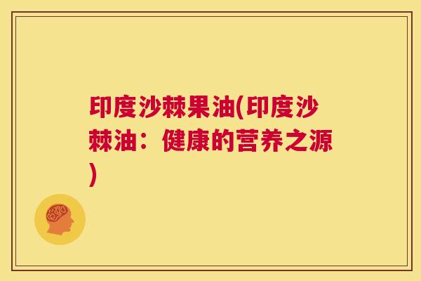 印度沙棘果油(印度沙棘油：健康的营养之源)