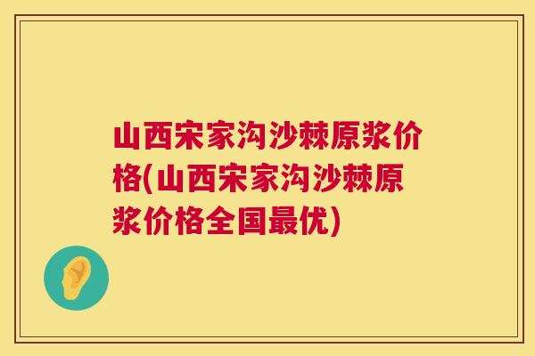 山西宋家沟沙棘原浆价格(山西宋家沟沙棘原浆价格全国最优)
