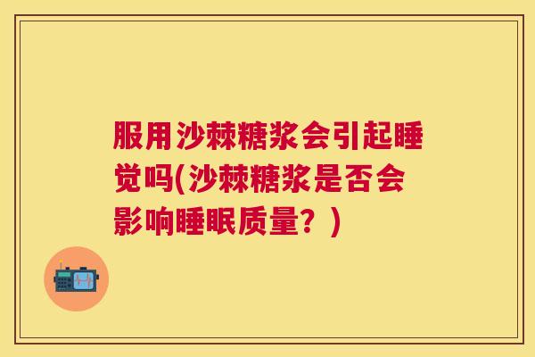 服用沙棘糖浆会引起睡觉吗(沙棘糖浆是否会影响质量?) 服用沙棘糖浆会引起睡觉吗(沙棘糖浆是否会影响质量?)