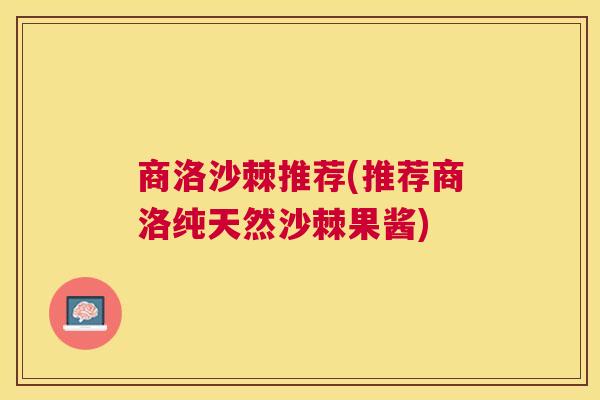 商洛沙棘推荐(推荐商洛纯天然沙棘果酱)