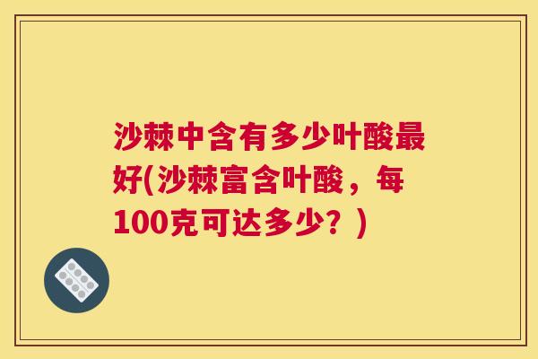 沙棘中含有多少叶酸最好(沙棘富含叶酸，每100克可达多少？)