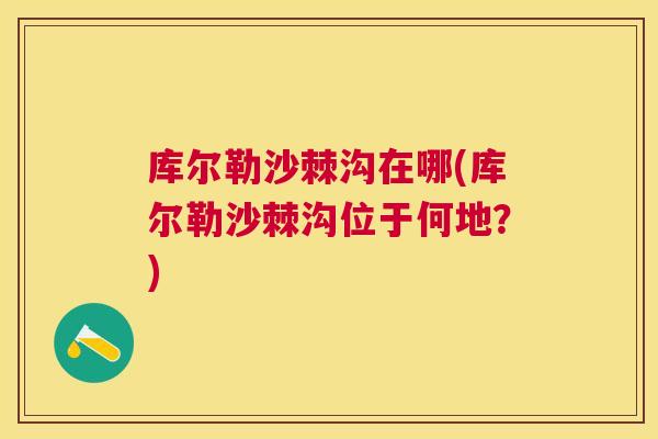 库尔勒沙棘沟在哪(库尔勒沙棘沟位于何地？)