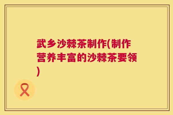 武乡沙棘茶制作(制作营养丰富的沙棘茶要领)