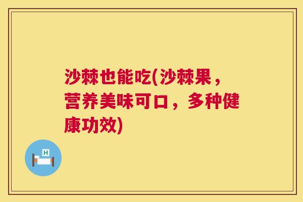 沙棘也能吃(沙棘果，营养美味可口，多种健康功效)