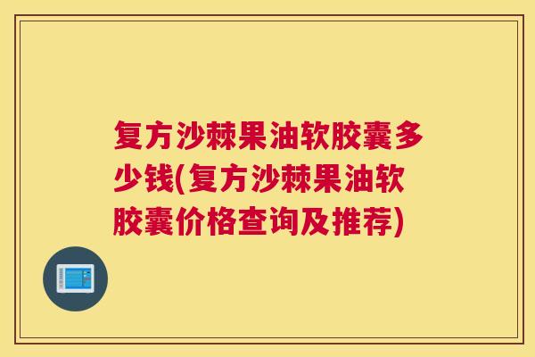 复方沙棘果油软胶囊多少钱(复方沙棘果油软胶囊价格查询及推荐)