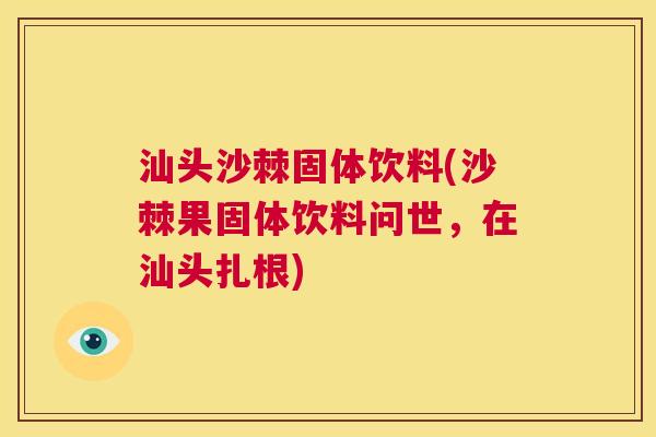 汕头沙棘固体饮料(沙棘果固体饮料问世,在汕头扎根) 汕头沙棘固体饮料(沙棘果固体饮料问世,在汕头扎根)