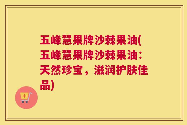 五峰慧果牌沙棘果油(五峰慧果牌沙棘果油：天然珍宝，滋润护肤佳品)