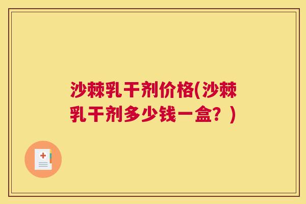 沙棘乳干剂价格(沙棘乳干剂多少钱一盒？)