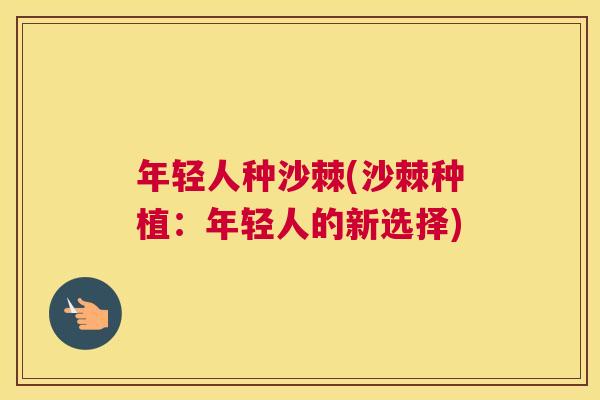 年轻人种沙棘(沙棘种植：年轻人的新选择)