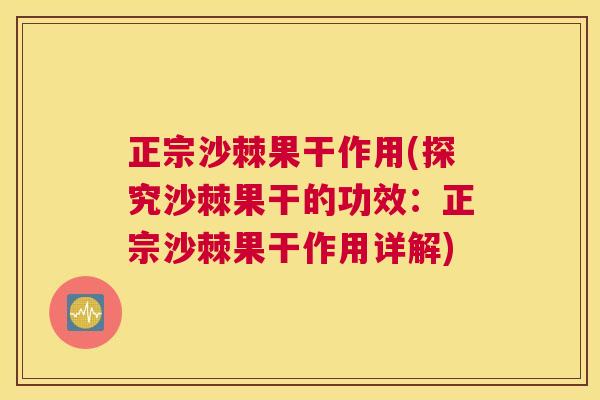 正宗沙棘果干作用(探究沙棘果干的功效：正宗沙棘果干作用详解)