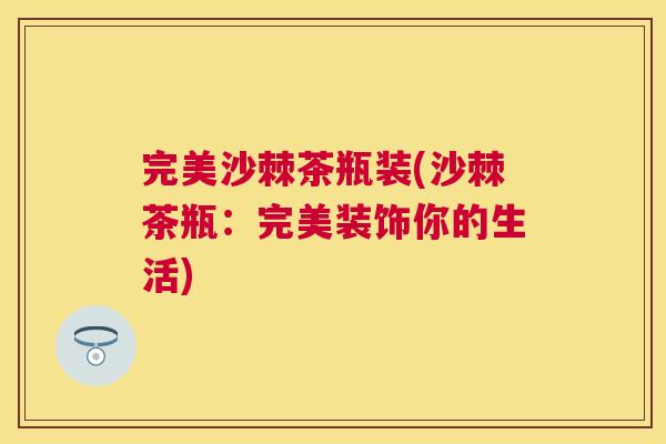 完美沙棘茶瓶装(沙棘茶瓶：完美装饰你的生活)