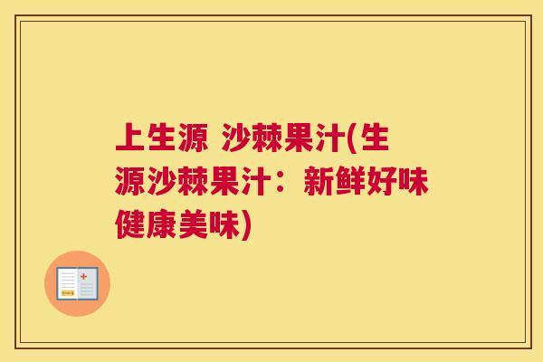 上生源 沙棘果汁(生源沙棘果汁：新鲜好味健康美味)