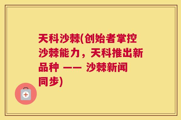 天科沙棘(创始者掌控沙棘能力，天科推出新品种 —— 沙棘新闻同步)