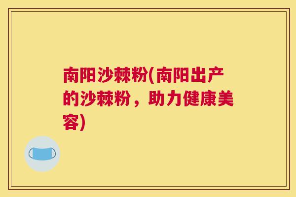 南阳沙棘粉(南阳出产的沙棘粉,助力健康美容)