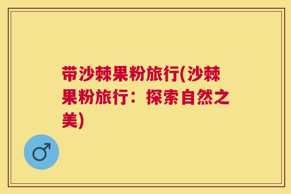 带沙棘果粉旅行(沙棘果粉旅行:探索自然之美)