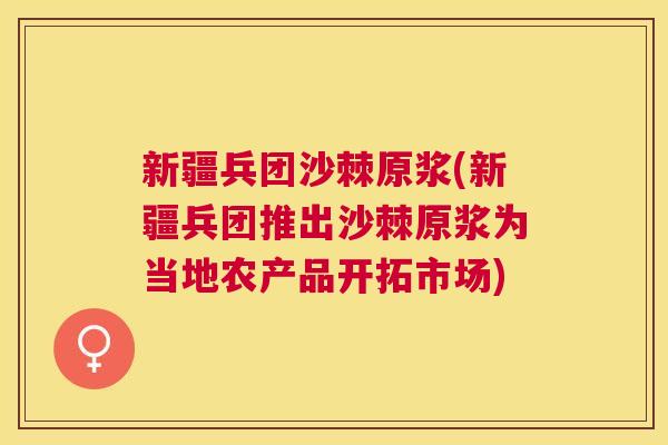新疆兵团沙棘原浆(新疆兵团推出沙棘原浆为当地农产品开拓市场)