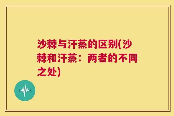 沙棘与汗蒸的区别(沙棘和汗蒸：两者的不同之处)