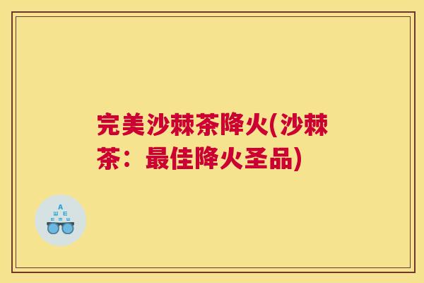 完美沙棘茶降火(沙棘茶：最佳降火圣品)